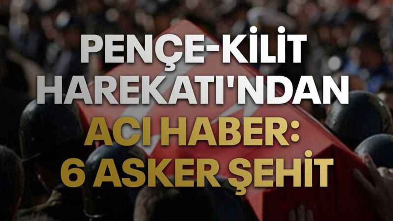 Pençe-Kilit Harekatı'ndan acı haber: 6 asker şehit